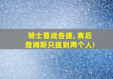 骑士首战告捷, 赛后詹姆斯只提到两个人!